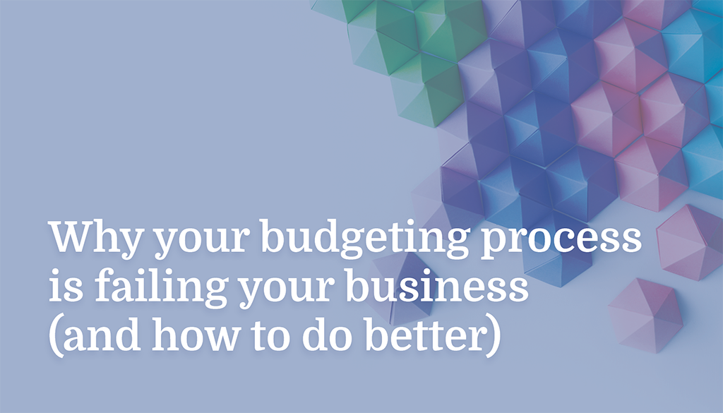 Why your budgeting process is failing your business (and how to do better)